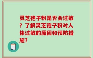 灵芝孢子粉是否会过敏？了解灵芝孢子粉对人体过敏的原因和预防措施？
