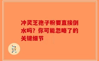 冲灵芝孢子粉要直接倒水吗？你可能忽略了的关键细节