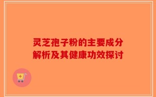 灵芝孢子粉的主要成分解析及其健康功效探讨