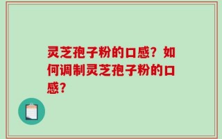 灵芝孢子粉的口感？如何调制灵芝孢子粉的口感？