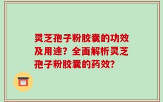 灵芝孢子粉胶囊的功效及用途？全面解析灵芝孢子粉胶囊的药效？