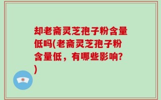 却老斋灵芝孢子粉含量低吗(老斋灵芝孢子粉含量低，有哪些影响？)