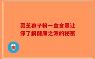灵芝孢子粉一盒含量让你了解健康之源的秘密