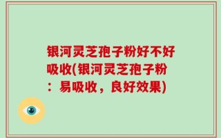银河灵芝孢子粉好不好吸收(银河灵芝孢子粉：易吸收，良好效果)