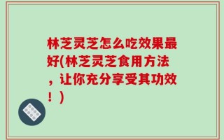 林芝灵芝怎么吃效果最好(林芝灵芝食用方法，让你充分享受其功效！)