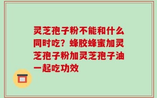 灵芝孢子粉不能和什么同时吃？蜂胶蜂蜜加灵芝孢子粉加灵芝孢子油一起吃功效