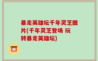 暴走英雄坛千年灵芝图片(千年灵芝登场 玩转暴走英雄坛)