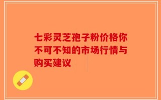 七彩灵芝孢子粉价格你不可不知的市场行情与购买建议