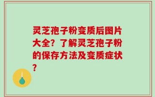灵芝孢子粉变质后图片大全？了解灵芝孢子粉的保存方法及变质症状？