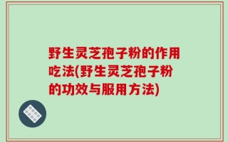 野生灵芝孢子粉的作用吃法(野生灵芝孢子粉的功效与服用方法)