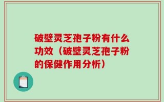 破壁灵芝孢子粉有什么功效（破壁灵芝孢子粉的保健作用分析）