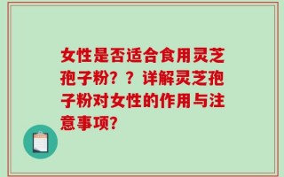 女性是否适合食用灵芝孢子粉？？详解灵芝孢子粉对女性的作用与注意事项？