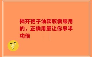 揭开孢子油软胶囊服用的，正确用量让你事半功倍