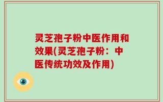灵芝孢子粉中医作用和效果(灵芝孢子粉：中医传统功效及作用)