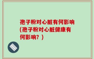 孢子粉对心脏有何影响(孢子粉对心脏健康有何影响？)