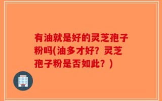 有油就是好的灵芝孢子粉吗(油多才好？灵芝孢子粉是否如此？)