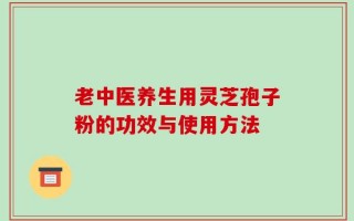 老中医养生用灵芝孢子粉的功效与使用方法