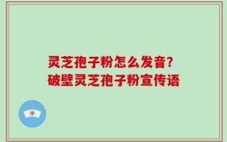 灵芝孢子粉怎么发音？破壁灵芝孢子粉宣传语