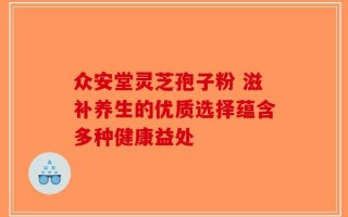 众安堂灵芝孢子粉 滋补养生的优质选择蕴含多种健康益处