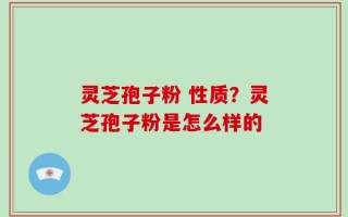 灵芝孢子粉 性质？灵芝孢子粉是怎么样的