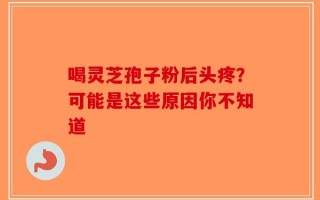 喝灵芝孢子粉后头疼？可能是这些原因你不知道