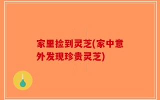家里捡到灵芝(家中意外发现珍贵灵芝)
