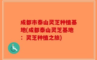 成都市泰山灵芝种植基地(成都泰山灵芝基地：灵芝种植之旅)