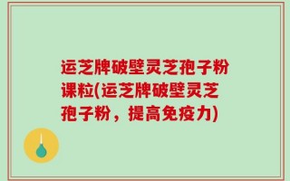运芝牌破壁灵芝孢子粉课粒(运芝牌破壁灵芝孢子粉，提高免疫力)