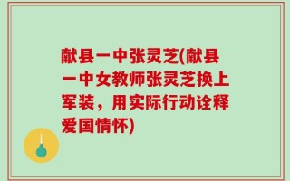 献县一中张灵芝(献县一中女教师张灵芝换上军装，用实际行动诠释爱国情怀)
