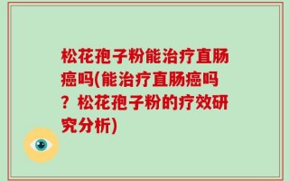 松花孢子粉能治疗直肠癌吗(能治疗直肠癌吗？松花孢子粉的疗效研究分析)