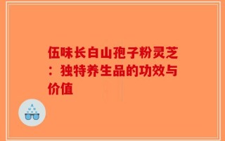 伍味长白山孢子粉灵芝：独特养生品的功效与价值