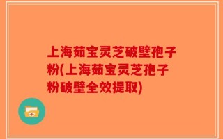 上海茹宝灵芝破壁孢子粉(上海茹宝灵芝孢子粉破壁全效提取)