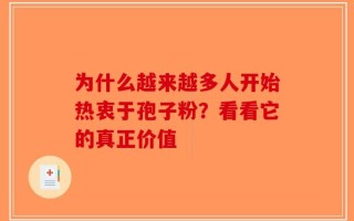 为什么越来越多人开始热衷于孢子粉？看看它的真正价值