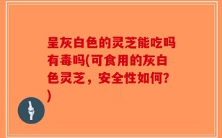 呈灰白色的灵芝能吃吗有毒吗(可食用的灰白色灵芝，安全性如何？)