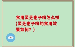 食用灵芝孢子粉怎么样(灵芝孢子粉的食用效果如何？)