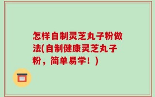 怎样自制灵芝丸子粉做法(自制健康灵芝丸子粉，简单易学！)