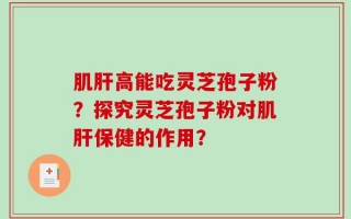 肌肝高能吃灵芝孢子粉？探究灵芝孢子粉对肌肝保健的作用？