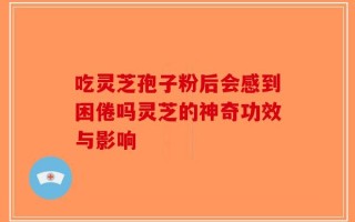 吃灵芝孢子粉后会感到困倦吗灵芝的神奇功效与影响