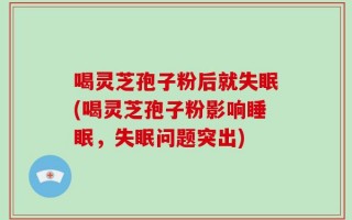 喝灵芝孢子粉后就失眠(喝灵芝孢子粉影响睡眠，失眠问题突出)