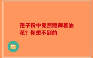 孢子粉中竟然隐藏着油花？你想不到的