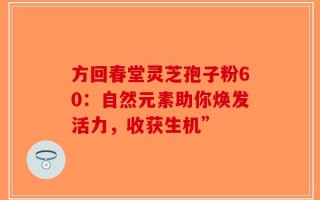 方回春堂灵芝孢子粉60：自然元素助你焕发活力，收获生机”