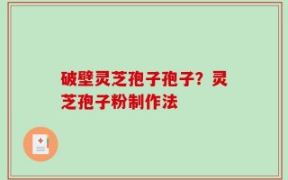 破壁灵芝孢子孢子？灵芝孢子粉制作法