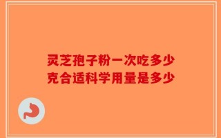 灵芝孢子粉一次吃多少克合适科学用量是多少