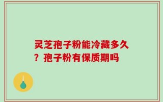 灵芝孢子粉能冷藏多久？孢子粉有保质期吗