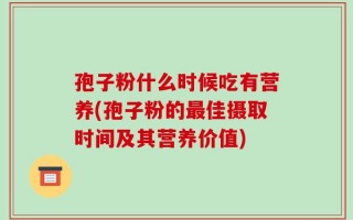 孢子粉什么时候吃有营养(孢子粉的最佳摄取时间及其营养价值)
