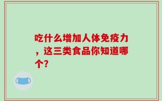 吃什么增加人体免疫力，这三类食品你知道哪个？