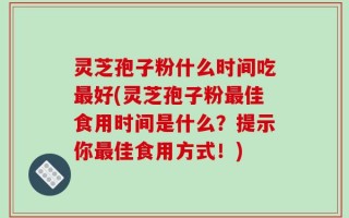 灵芝孢子粉什么时间吃最好(灵芝孢子粉最佳食用时间是什么？提示你最佳食用方式！)
