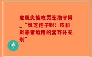 皮肌炎能吃灵芝孢子粉_“灵芝孢子粉：皮肌炎患者适用的营养补充剂”