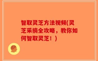智取灵芝方法视频(灵芝采摘全攻略，教你如何智取灵芝！)