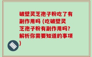 破壁灵芝孢子粉吃了有副作用吗 (吃破壁灵芝孢子粉有副作用吗？解析你需要知道的事项)